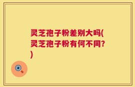 灵芝孢子粉差别大吗(灵芝孢子粉有何不同？)