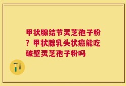 甲状腺结节灵芝孢子粉？甲状腺乳头状癌能吃破壁灵芝孢子粉吗