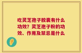 吃灵芝孢子胶囊有什么功效？灵芝孢子粉的功效、作用及禁忌是什么