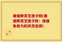 康道牌灵芝孢子粉(康道牌灵芝孢子粉：增强免疫力的天然选择)