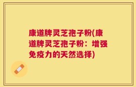 康道牌灵芝孢子粉(康道牌灵芝孢子粉：增强免疫力的天然选择)