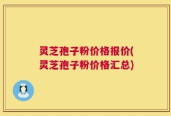 灵芝孢子粉价格报价(灵芝孢子粉价格汇总)