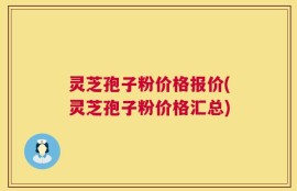 灵芝孢子粉价格报价(灵芝孢子粉价格汇总)