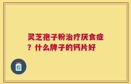 灵芝孢子粉治疗厌食症？什么牌子的钙片好