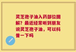 灵芝孢子油入药部位图解？最近经常听到朋友说灵芝孢子油，可以科普一下吗
