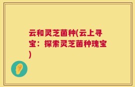 云和灵芝菌种(云上寻宝：探索灵芝菌种瑰宝)