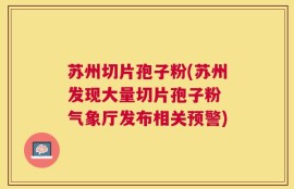 苏州切片孢子粉(苏州发现大量切片孢子粉 气象厅发布相关预警)