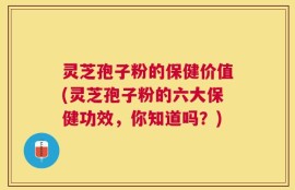 灵芝孢子粉的保健价值(灵芝孢子粉的六大保健功效，你知道吗？)