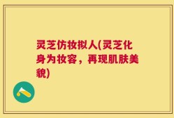 灵芝仿妆拟人(灵芝化身为妆容，再现肌肤美貌)