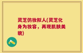 灵芝仿妆拟人(灵芝化身为妆容，再现肌肤美貌)