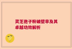 灵芝孢子粉破壁率及其卓越功效解析