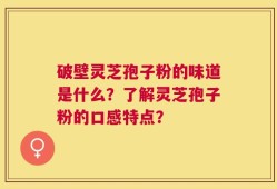 破壁灵芝孢子粉的味道是什么？了解灵芝孢子粉的口感特点？