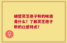 破壁灵芝孢子粉的味道是什么？了解灵芝孢子粉的口感特点？