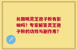 长期喝灵芝孢子粉有影响吗？专家解答灵芝孢子粉的功效与副作用？