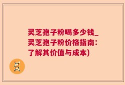 灵芝孢子粉喝多少钱_灵芝孢子粉价格指南：了解其价值与成本)