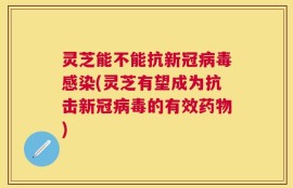 灵芝能不能抗新冠病毒感染(灵芝有望成为抗击新冠病毒的有效药物)