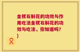 金衩石斛花的功效与作用吃法金衩石斛花的功效与吃法，你知道吗？)