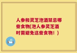人参和灵芝泡酒禁忌哪些食物(泡人参灵芝酒时需避免这些食物！)