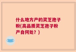 什么地方产的灵芝孢子粉(高品质灵芝孢子粉产自何处？)