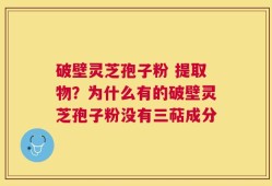 破壁灵芝孢子粉 提取物？为什么有的破壁灵芝孢子粉没有三萜成分