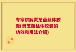 专家讲解灵芝菌丝体胶囊(灵芝菌丝体胶囊的功效和用法介绍)