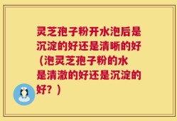 灵芝孢子粉开水泡后是沉淀的好还是清晰的好 (泡灵芝孢子粉的水是清澈的好还是沉淀的好？)