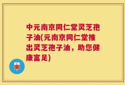 中元南京同仁堂灵芝孢子油(元南京同仁堂推出灵芝孢子油，助您健康富足)