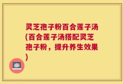 灵芝孢子粉百合莲子汤(百合莲子汤搭配灵芝孢子粉，提升养生效果)