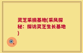 灵芝采摘基地(采风探秘：探访灵芝生长基地)