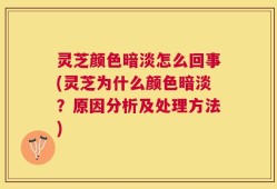 灵芝颜色暗淡怎么回事(灵芝为什么颜色暗淡？原因分析及处理方法)