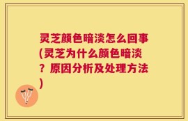 灵芝颜色暗淡怎么回事(灵芝为什么颜色暗淡？原因分析及处理方法)