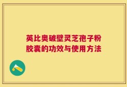 英比奥破壁灵芝孢子粉胶囊的功效与使用方法