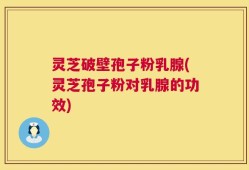 灵芝破壁孢子粉乳腺(灵芝孢子粉对乳腺的功效)