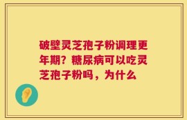 破壁灵芝孢子粉调理更年期？糖尿病可以吃灵芝孢子粉吗，为什么