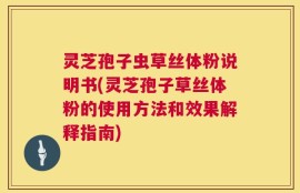 灵芝孢子虫草丝体粉说明书(灵芝孢子草丝体粉的使用方法和效果解释指南)
