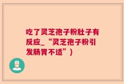 吃了灵芝孢子粉肚子有反应_“灵芝孢子粉引发肠胃不适”)