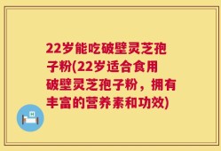 22岁能吃破壁灵芝孢子粉(22岁适合食用破壁灵芝孢子粉，拥有丰富的营养素和功效)