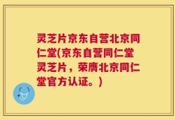灵芝片京东自营北京同仁堂(京东自营同仁堂灵芝片，荣膺北京同仁堂官方认证。)