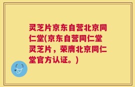 灵芝片京东自营北京同仁堂(京东自营同仁堂灵芝片，荣膺北京同仁堂官方认证。)