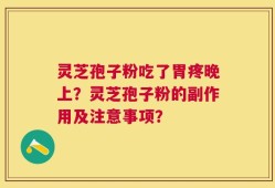 灵芝孢子粉吃了胃疼晚上？灵芝孢子粉的副作用及注意事项？