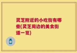 灵芝附近的小吃街有哪些(灵芝周边的美食街道一览)