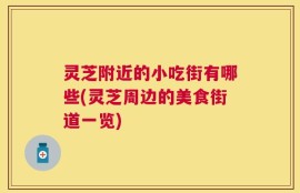灵芝附近的小吃街有哪些(灵芝周边的美食街道一览)