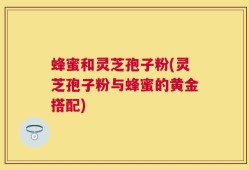 蜂蜜和灵芝孢子粉(灵芝孢子粉与蜂蜜的黄金搭配)