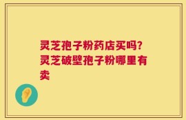 灵芝孢子粉药店买吗？灵芝破壁孢子粉哪里有卖