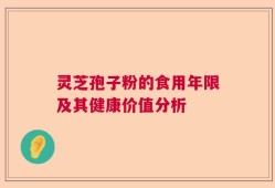 灵芝孢子粉的食用年限及其健康价值分析