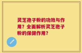 灵芝孢子粉的功效与作用？全面解析灵芝孢子粉的保健作用？
