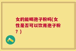 女的能喝孢子粉吗(女性是否可以饮用孢子粉？)
