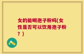 女的能喝孢子粉吗(女性是否可以饮用孢子粉？)