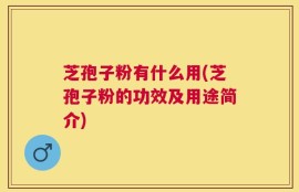 芝孢子粉有什么用(芝孢子粉的功效及用途简介)