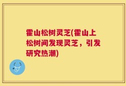 霍山松树灵芝(霍山上松树间发现灵芝，引发研究热潮)